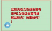 盆腔炎吃女性益生菌有用吗(女性益生菌可缓解盆腔炎？效果如何？)