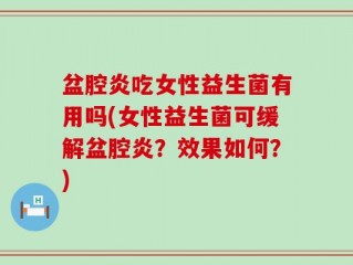 盆腔炎吃女性益生菌有用吗(女性益生菌可缓解盆腔炎？效果如何？)