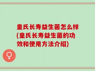 皇氏长寿益生菌怎么样(皇氏长寿益生菌的功效和使用方法介绍)