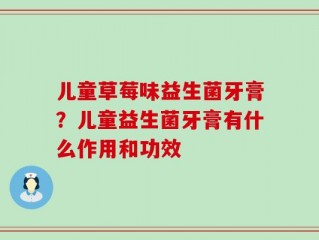 儿童草莓味益生菌牙膏？儿童益生菌牙膏有什么作用和功效