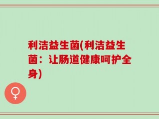 利洁益生菌(利洁益生菌：让肠道健康呵护全身)