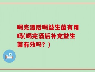 喝完酒后喝益生菌有用吗(喝完酒后补充益生菌有效吗？)