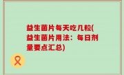 益生菌片每天吃几粒(益生菌片用法：每日剂量要点汇总)
