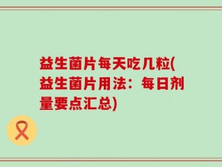 益生菌片每天吃几粒(益生菌片用法：每日剂量要点汇总)