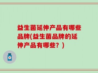 益生菌延伸产品有哪些品牌(益生菌品牌的延伸产品有哪些？)