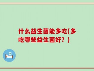 什么益生菌能多吃(多吃哪些益生菌好？)