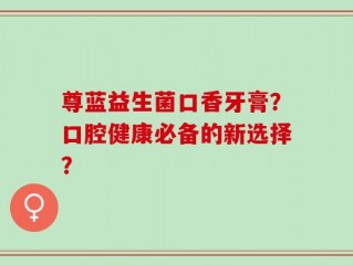 尊蓝益生菌口香牙膏？口腔健康必备的新选择？