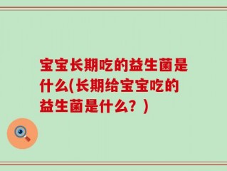 宝宝长期吃的益生菌是什么(长期给宝宝吃的益生菌是什么？)