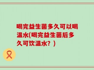 喝完益生菌多久可以喝温水(喝完益生菌后多久可饮温水？)