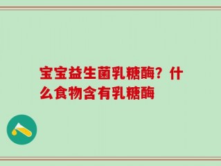 宝宝益生菌乳糖酶？什么食物含有乳糖酶