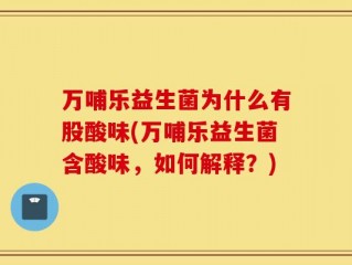 万哺乐益生菌为什么有股酸味(万哺乐益生菌含酸味，如何解释？)