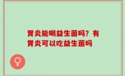 胃炎能喝益生菌吗？有胃炎可以吃益生菌吗