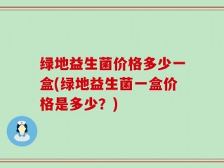 绿地益生菌价格多少一盒(绿地益生菌一盒价格是多少？)