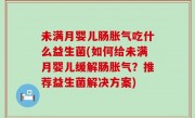 未满月婴儿肠胀气吃什么益生菌(如何给未满月婴儿缓解肠胀气？推荐益生菌解决方案)