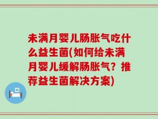 未满月婴儿肠胀气吃什么益生菌(如何给未满月婴儿缓解肠胀气？推荐益生菌解决方案)