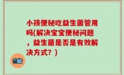 小孩便秘吃益生菌管用吗(解决宝宝便秘问题，益生菌是否是有效解决方式？)