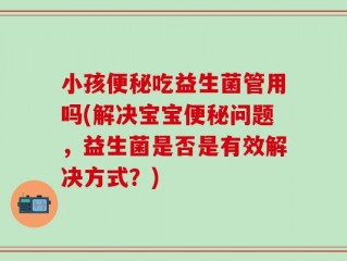 小孩便秘吃益生菌管用吗(解决宝宝便秘问题，益生菌是否是有效解决方式？)