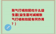 胀气打嗝放屁吃什么益生菌(益生菌对减缓胀气打嗝和放屁有何作用？)