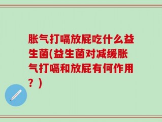 胀气打嗝放屁吃什么益生菌(益生菌对减缓胀气打嗝和放屁有何作用？)