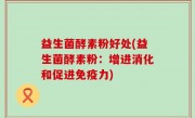 益生菌酵素粉好处(益生菌酵素粉：增进消化和促进免疫力)