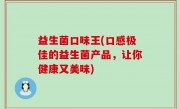 益生菌口味王(口感极佳的益生菌产品，让你健康又美味)
