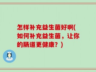 怎样补充益生菌好啊(如何补充益生菌，让你的肠道更健康？)