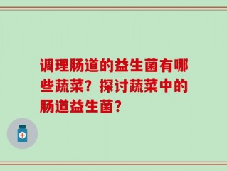 调理肠道的益生菌有哪些蔬菜？探讨蔬菜中的肠道益生菌？