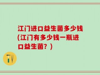 江门进口益生菌多少钱(江门有多少钱一瓶进口益生菌？)