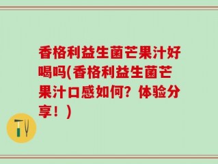 香格利益生菌芒果汁好喝吗(香格利益生菌芒果汁口感如何？体验分享！)
