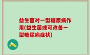 益生菌对一型糖尿病作用(益生菌或可改善一型糖尿病症状)