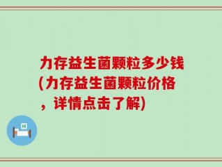 力存益生菌颗粒多少钱(力存益生菌颗粒价格，详情点击了解)