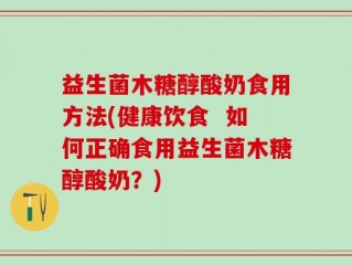 益生菌木糖醇酸奶食用方法(健康饮食  如何正确食用益生菌木糖醇酸奶？)