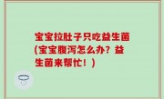 宝宝拉肚子只吃益生菌(宝宝腹泻怎么办？益生菌来帮忙！)