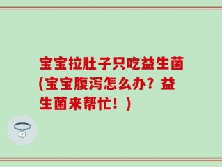 宝宝拉肚子只吃益生菌(宝宝腹泻怎么办？益生菌来帮忙！)