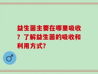 益生菌主要在哪里吸收？了解益生菌的吸收和利用方式？