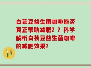 白芸豆益生菌咖啡能否真正帮助减肥？？科学解析白芸豆益生菌咖啡的减肥效果？