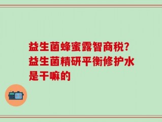 益生菌蜂蜜露智商税？益生菌精研平衡修护水是干嘛的