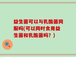 益生菌可以与乳酸菌同服吗(可以同时食用益生菌和乳酸菌吗？)