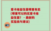 爱卡维益生菌哪里有卖(哪里可以购买爱卡维益生菌？ - 最新购买指南与建议)