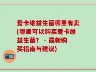 爱卡维益生菌哪里有卖(哪里可以购买爱卡维益生菌？ - 最新购买指南与建议)