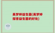 吴梦婷益生菌(吴梦婷探索益生菌的好处)
