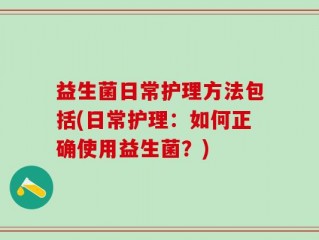 益生菌日常护理方法包括(日常护理：如何正确使用益生菌？)