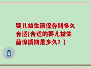 婴儿益生菌保存期多久合适(合适的婴儿益生菌保质期是多久？)