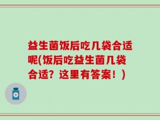 益生菌饭后吃几袋合适呢(饭后吃益生菌几袋合适？这里有答案！)