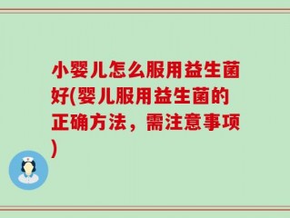 小婴儿怎么服用益生菌好(婴儿服用益生菌的正确方法，需注意事项)