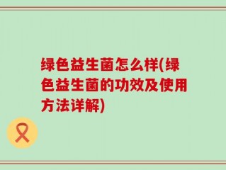 绿色益生菌怎么样(绿色益生菌的功效及使用方法详解)