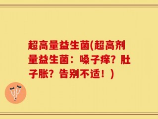 超高量益生菌(超高剂量益生菌：嗓子痒？肚子胀？告别不适！)