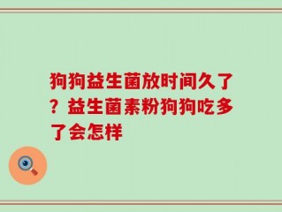 狗狗益生菌放时间久了？益生菌素粉狗狗吃多了会怎样