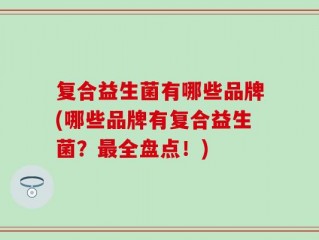 复合益生菌有哪些品牌(哪些品牌有复合益生菌？最全盘点！)
