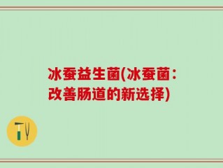 冰蚕益生菌(冰蚕菌：改善肠道的新选择)